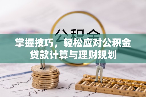 榆次掌握技巧，轻松应对公积金贷款计算与理财规划