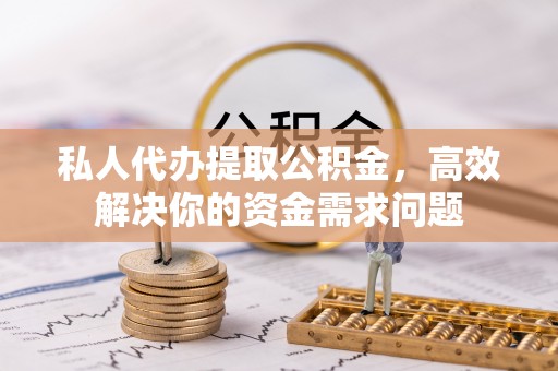 榆次私人代办提取公积金，高效解决你的资金需求问题
