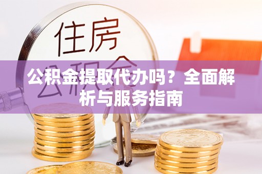 榆次公积金提取代办吗？全面解析与服务指南