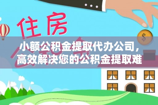 榆次小额公积金提取代办公司，高效解决您的公积金提取难题