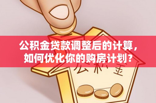 榆次公积金贷款调整后的计算，如何优化你的购房计划？