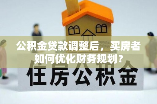 榆次公积金贷款调整后，买房者如何优化财务规划？