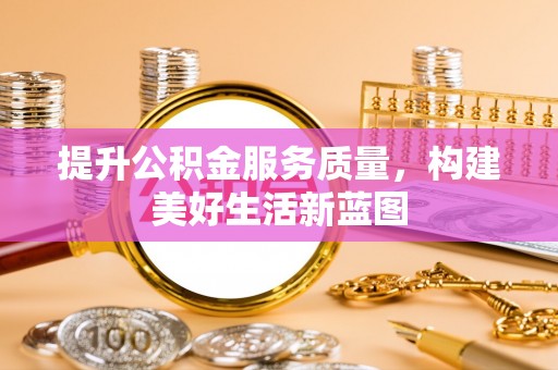 榆次提升公积金服务质量，构建美好生活新蓝图