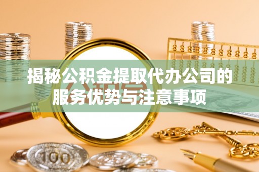 榆次揭秘公积金提取代办公司的服务优势与注意事项