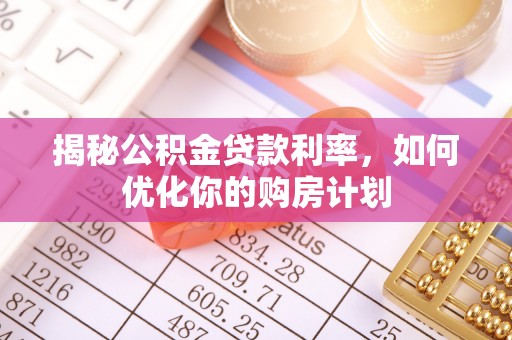 榆次揭秘公积金贷款利率，如何优化你的购房计划