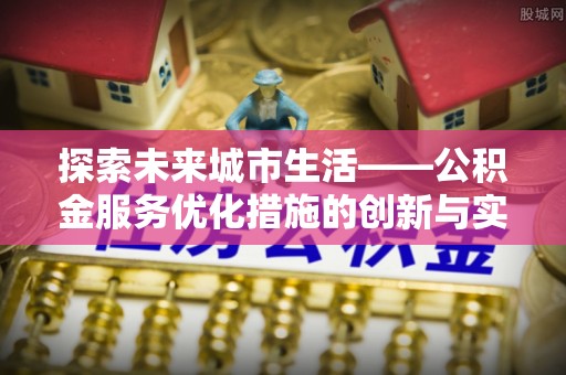 榆次探索未来城市生活——公积金服务优化措施的创新与实践