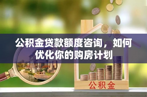榆次公积金贷款额度咨询，如何优化你的购房计划