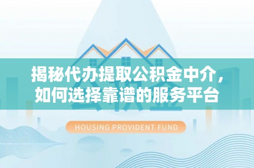 榆次揭秘代办提取公积金中介，如何选择靠谱的服务平台
