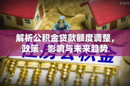 榆次解析公积金贷款额度调整，政策、影响与未来趋势