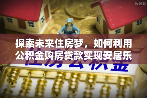 榆次探索未来住房梦，如何利用公积金购房贷款实现安居乐业
