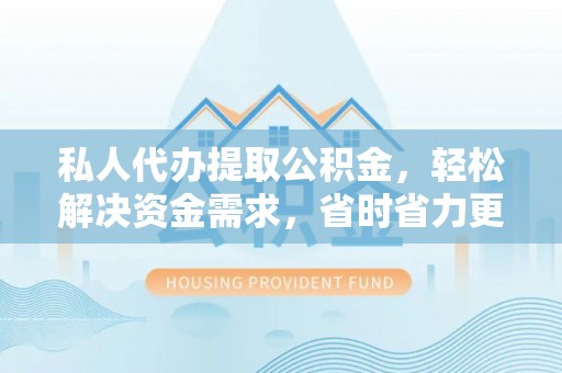 榆次私人代办提取公积金，轻松解决资金需求，省时省力更高效