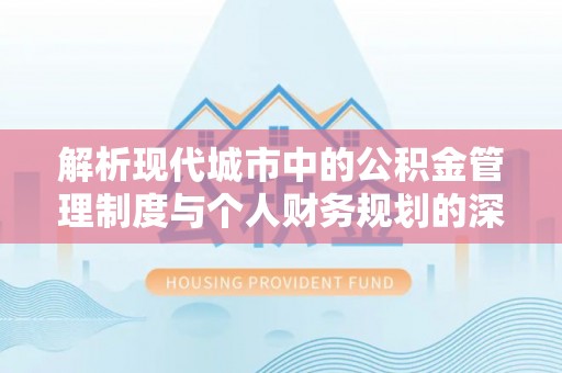 榆次解析现代城市中的公积金管理制度与个人财务规划的深度关联