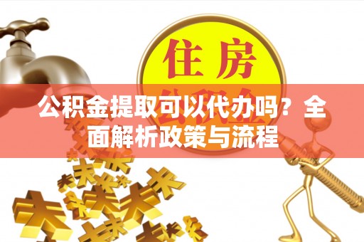 榆次公积金提取可以代办吗？全面解析政策与流程
