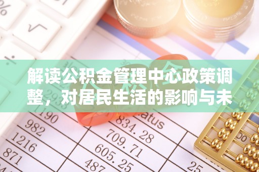 榆次解读公积金管理中心政策调整，对居民生活的影响与未来展望