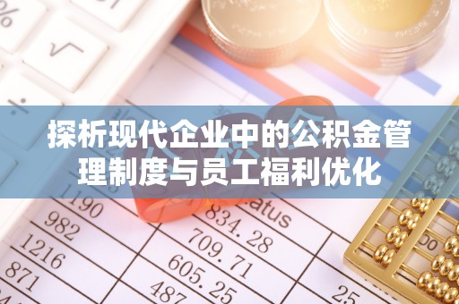 榆次探析现代企业中的公积金管理制度与员工福利优化