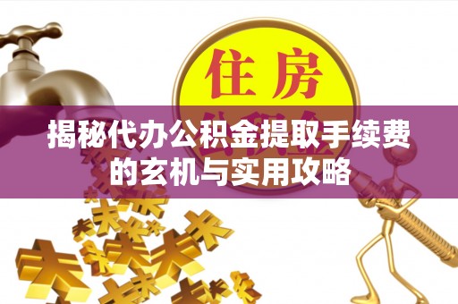 榆次揭秘代办公积金提取手续费的玄机与实用攻略