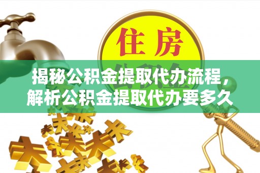 榆次揭秘公积金提取代办流程，解析公积金提取代办要多久的真相