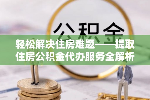 榆次轻松解决住房难题——提取住房公积金代办服务全解析