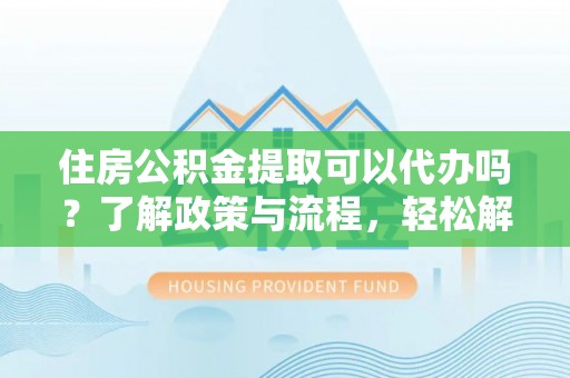 榆次住房公积金提取可以代办吗？了解政策与流程，轻松解决你的疑问