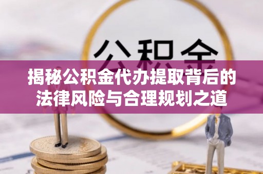 榆次揭秘公积金代办提取背后的法律风险与合理规划之道