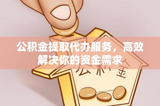 榆次公积金提取代办服务，高效解决你的资金需求