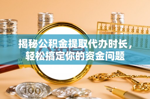 榆次揭秘公积金提取代办时长，轻松搞定你的资金问题