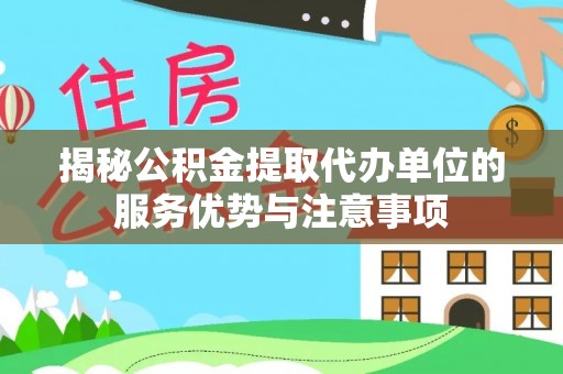 榆次揭秘公积金提取代办单位的服务优势与注意事项