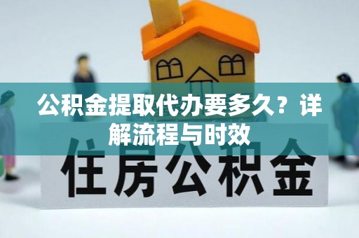 榆次公积金提取代办要多久？详解流程与时效