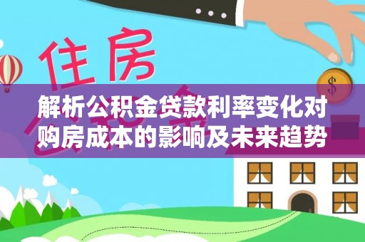榆次解析公积金贷款利率变化对购房成本的影响及未来趋势
