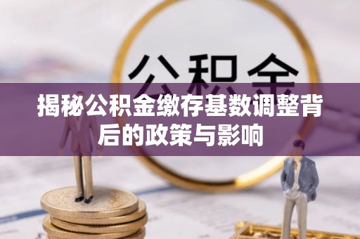 榆次揭秘公积金缴存基数调整背后的政策与影响