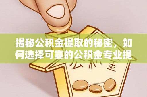榆次揭秘公积金提取的秘密，如何选择可靠的公积金专业提取代办服务