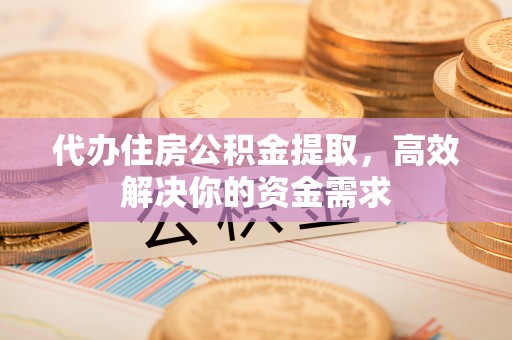 榆次代办住房公积金提取，高效解决你的资金需求