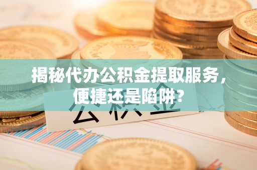 榆次揭秘代办公积金提取服务，便捷还是陷阱？