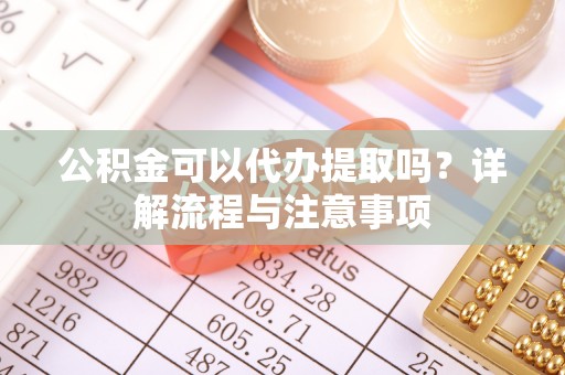 榆次公积金可以代办提取吗？详解流程与注意事项