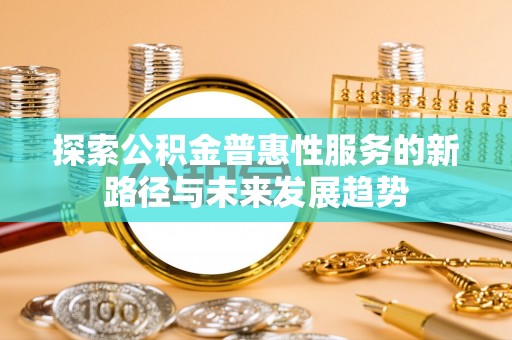 榆次探索公积金普惠性服务的新路径与未来发展趋势