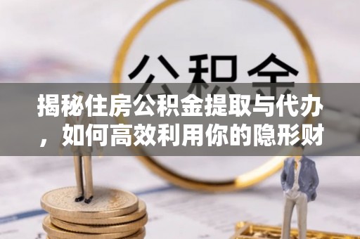 榆次揭秘住房公积金提取与代办，如何高效利用你的隐形财富？