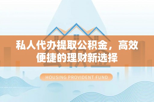 榆次私人代办提取公积金，高效便捷的理财新选择