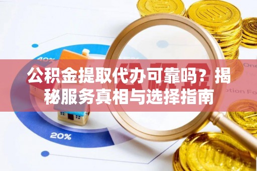 榆次公积金提取代办可靠吗？揭秘服务真相与选择指南