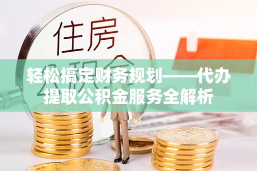 榆次轻松搞定财务规划——代办提取公积金服务全解析