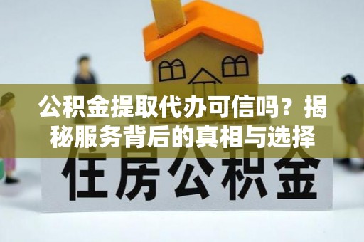 榆次公积金提取代办可信吗？揭秘服务背后的真相与选择
