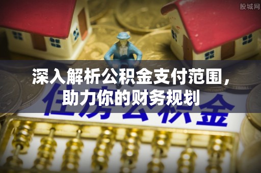 榆次深入解析公积金支付范围，助力你的财务规划