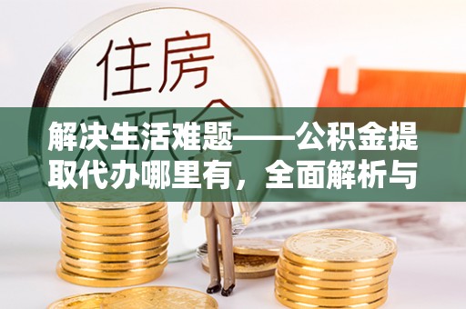 榆次解决生活难题——公积金提取代办哪里有，全面解析与服务推荐
