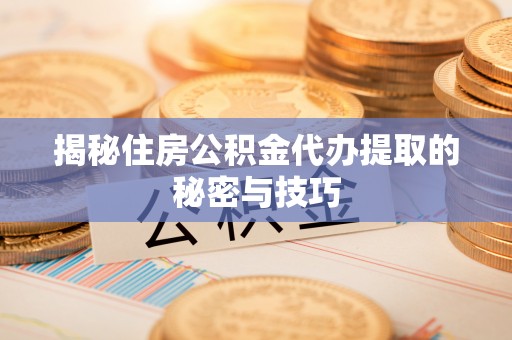 榆次揭秘住房公积金代办提取的秘密与技巧