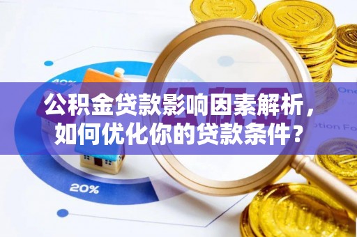 榆次公积金贷款影响因素解析，如何优化你的贷款条件？