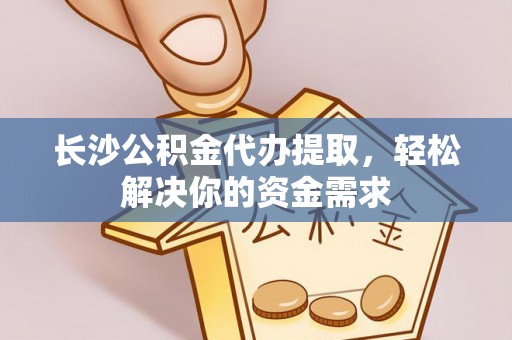 榆次长沙公积金代办提取，轻松解决你的资金需求