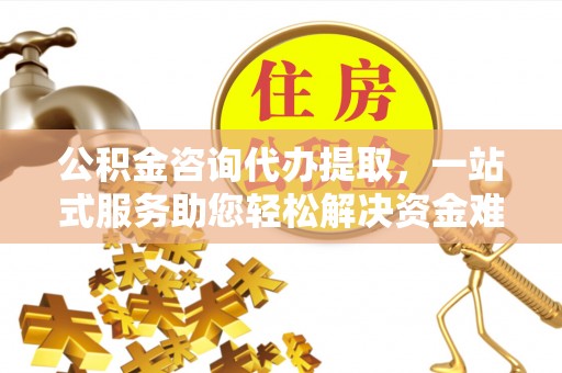 榆次公积金咨询代办提取，一站式服务助您轻松解决资金难题