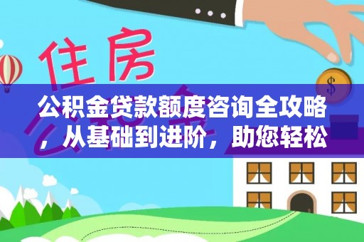 榆次公积金贷款额度咨询全攻略，从基础到进阶，助您轻松掌握关键要点