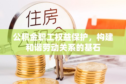榆次公积金职工权益保护，构建和谐劳动关系的基石