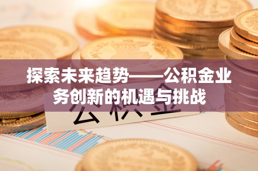 榆次探索未来趋势——公积金业务创新的机遇与挑战