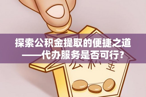 榆次探索公积金提取的便捷之道——代办服务是否可行？